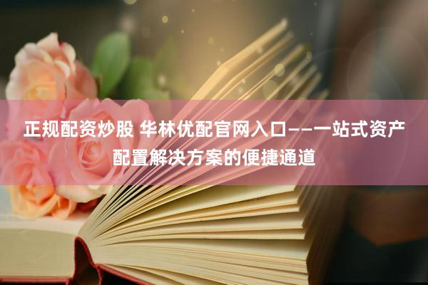 正规配资炒股 华林优配官网入口——一站式资产配置解决方案的便捷通道