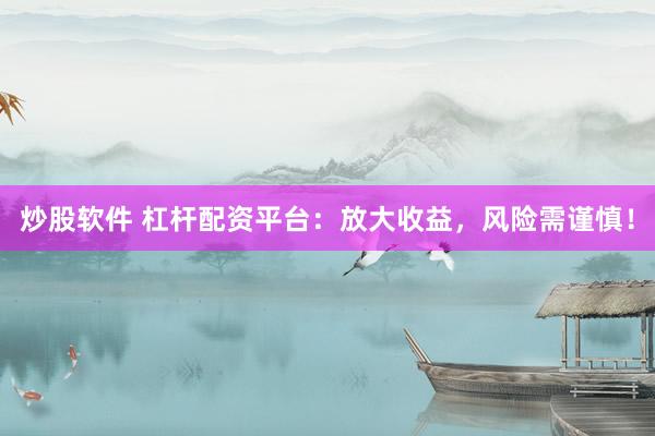 炒股软件 杠杆配资平台：放大收益，风险需谨慎！