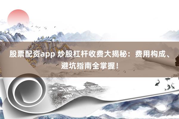 股票配资app 炒股杠杆收费大揭秘：费用构成、避坑指南全掌握！