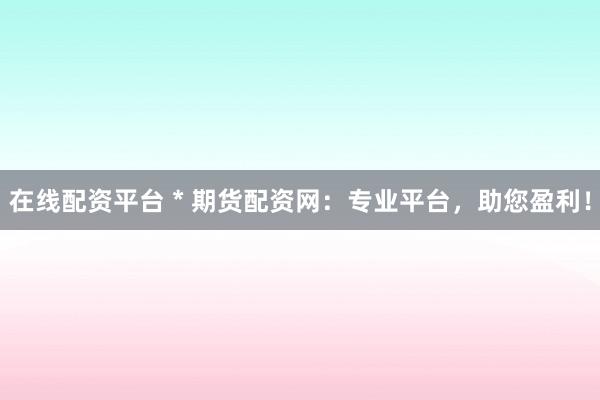 在线配资平台 * 期货配资网：专业平台，助您盈利！