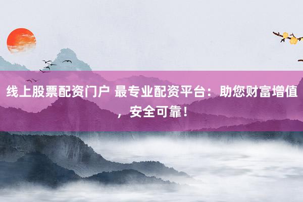 线上股票配资门户 最专业配资平台：助您财富增值，安全可靠！