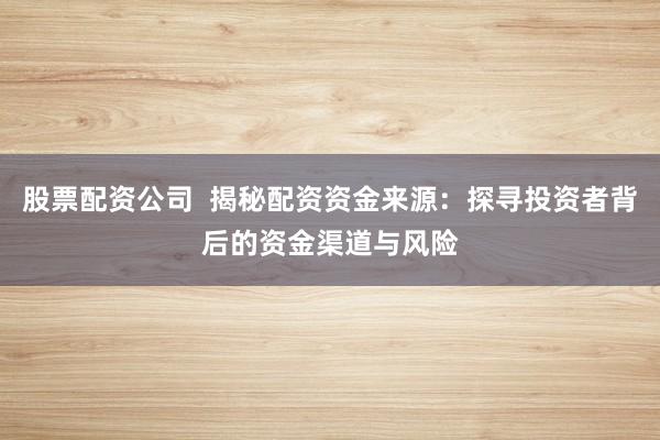 股票配资公司  揭秘配资资金来源：探寻投资者背后的资金渠道与风险
