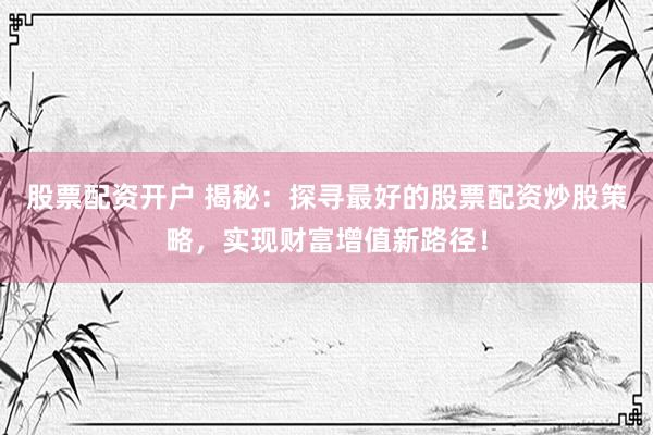 股票配资开户 揭秘：探寻最好的股票配资炒股策略，实现财富增值新路径！
