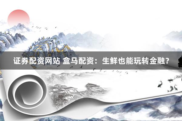 证券配资网站 盒马配资：生鲜也能玩转金融？