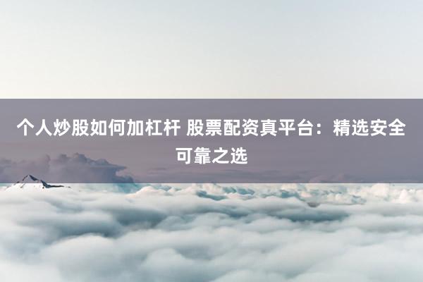 个人炒股如何加杠杆 股票配资真平台：精选安全可靠之选
