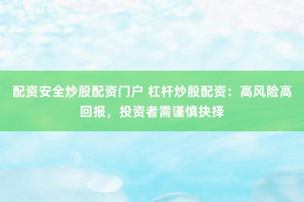 配资安全炒股配资门户 杠杆炒股配资：高风险高回报，投资者需谨慎抉择