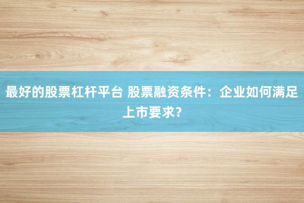 最好的股票杠杆平台 股票融资条件：企业如何满足上市要求？