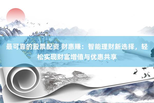 最可靠的股票配资 财惠赚：智能理财新选择，轻松实现财富增值与优惠共享