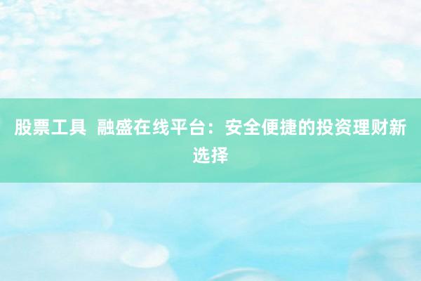 股票工具  融盛在线平台：安全便捷的投资理财新选择