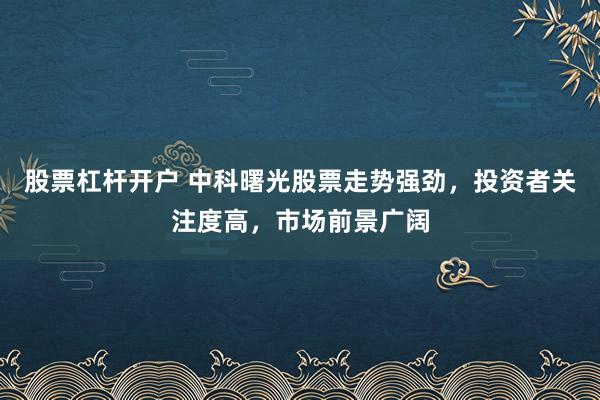 股票杠杆开户 中科曙光股票走势强劲，投资者关注度高，市场前景广阔