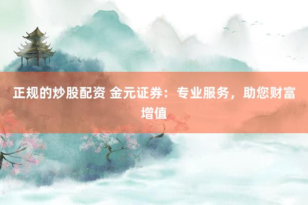 正规的炒股配资 金元证券：专业服务，助您财富增值