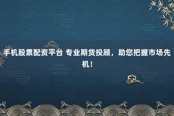 手机股票配资平台 专业期货投顾，助您把握市场先机！