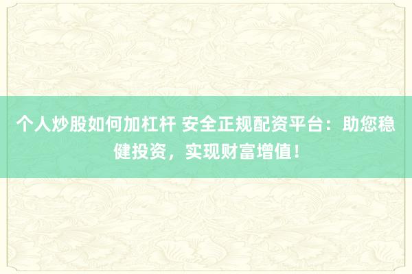 个人炒股如何加杠杆 安全正规配资平台：助您稳健投资，实现财富增值！