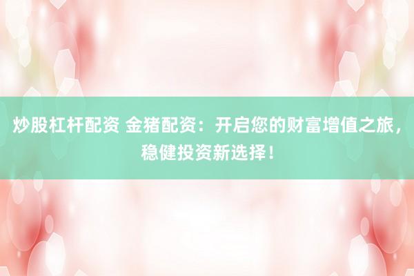 炒股杠杆配资 金猪配资：开启您的财富增值之旅，稳健投资新选择！