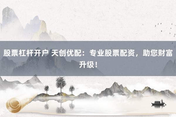 股票杠杆开户 天创优配：专业股票配资，助您财富升级！