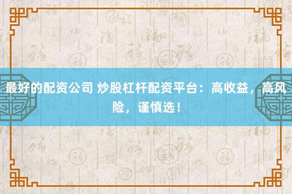 最好的配资公司 炒股杠杆配资平台：高收益，高风险，谨慎选！