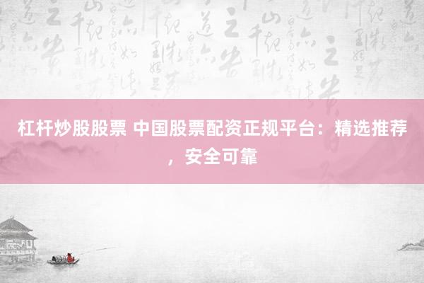 杠杆炒股股票 中国股票配资正规平台：精选推荐，安全可靠
