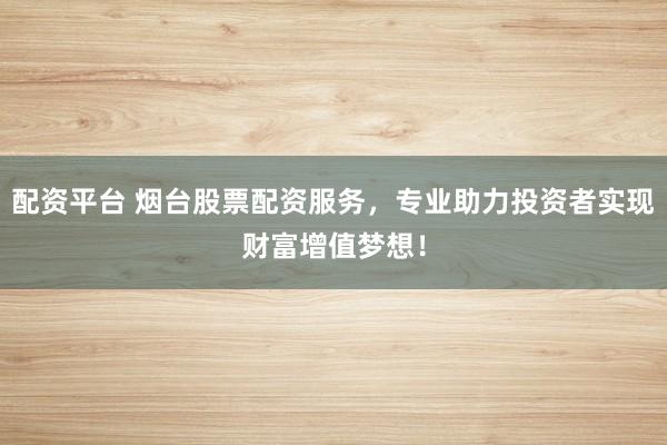 配资平台 烟台股票配资服务，专业助力投资者实现财富增值梦想！