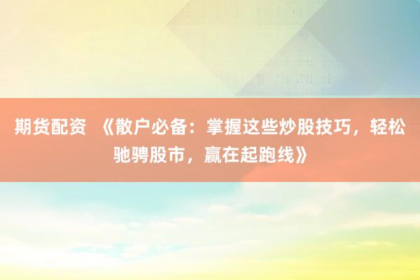 期货配资  《散户必备：掌握这些炒股技巧，轻松驰骋股市，赢在起跑线》