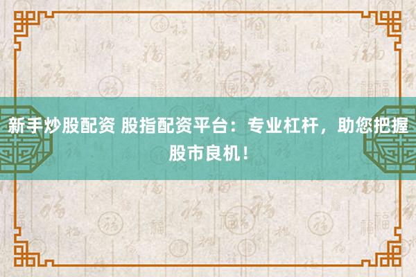 新手炒股配资 股指配资平台：专业杠杆，助您把握股市良机！