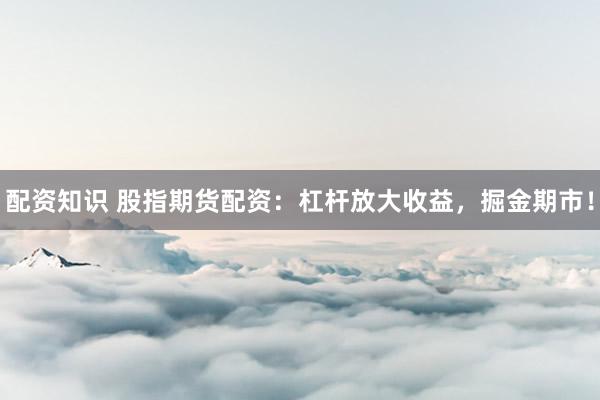 配资知识 股指期货配资：杠杆放大收益，掘金期市！