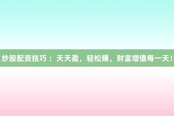 炒股配资技巧 ：天天盈，轻松赚，财富增值每一天！