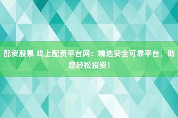 配资股票 线上配资平台网：精选安全可靠平台，助您轻松投资！