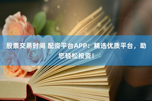 股票交易时间 配资平台APP：精选优质平台，助您轻松投资！