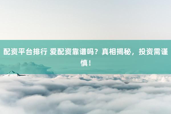 配资平台排行 爱配资靠谱吗？真相揭秘，投资需谨慎！