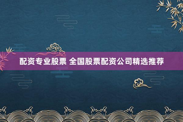 配资专业股票 全国股票配资公司精选推荐