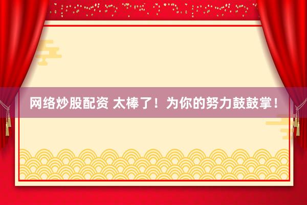 网络炒股配资 太棒了！为你的努力鼓鼓掌！