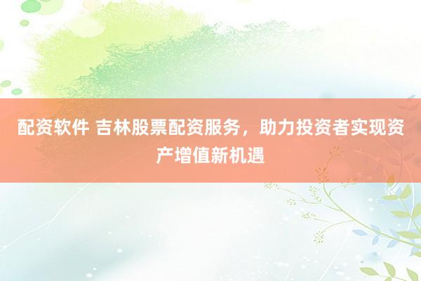 配资软件 吉林股票配资服务，助力投资者实现资产增值新机遇