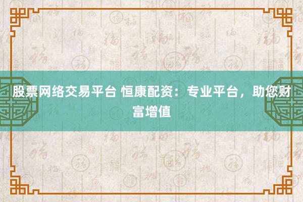 股票网络交易平台 恒康配资：专业平台，助您财富增值