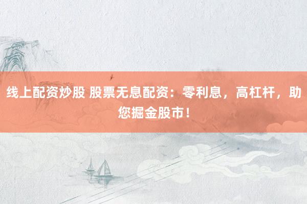 线上配资炒股 股票无息配资：零利息，高杠杆，助您掘金股市！