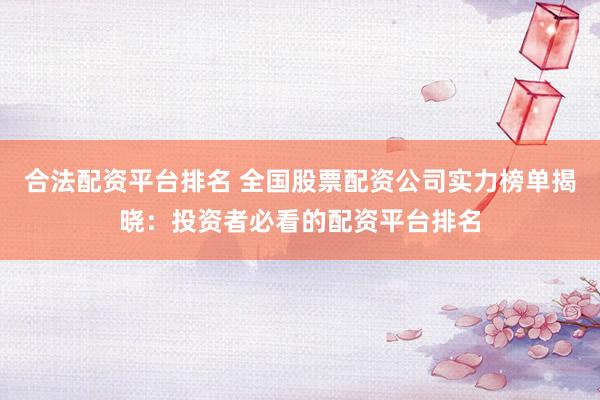 合法配资平台排名 全国股票配资公司实力榜单揭晓：投资者必看的配资平台排名