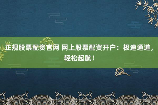 正规股票配资官网 网上股票配资开户：极速通道，轻松起航！