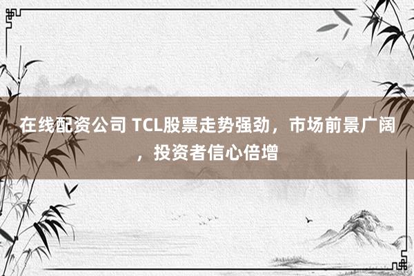 在线配资公司 TCL股票走势强劲，市场前景广阔，投资者信心倍增