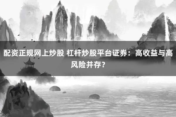配资正规网上炒股 杠杆炒股平台证券：高收益与高风险并存？