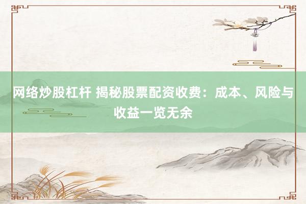 网络炒股杠杆 揭秘股票配资收费：成本、风险与收益一览无余
