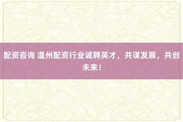 配资咨询 温州配资行业诚聘英才，共谋发展，共创未来！