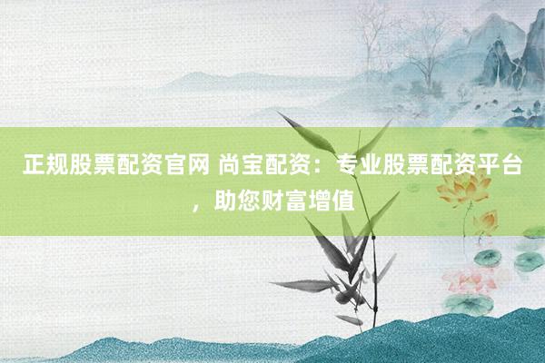 正规股票配资官网 尚宝配资：专业股票配资平台，助您财富增值