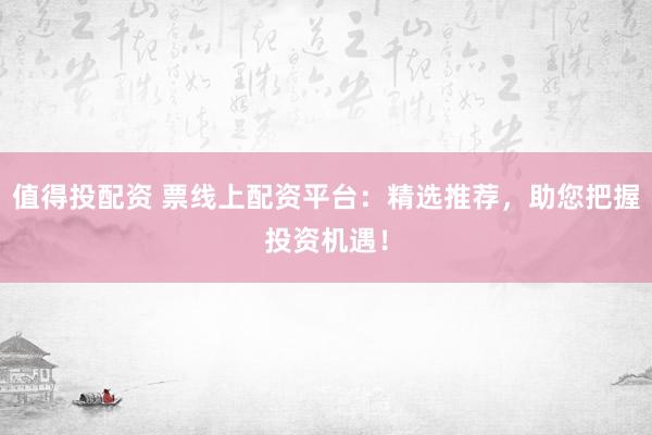 值得投配资 票线上配资平台：精选推荐，助您把握投资机遇！