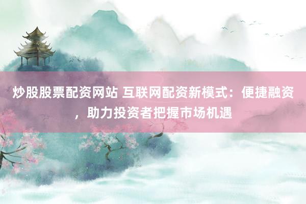 炒股股票配资网站 互联网配资新模式：便捷融资，助力投资者把握市场机遇