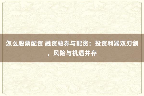 怎么股票配资 融资融券与配资：投资利器双刃剑，风险与机遇并存