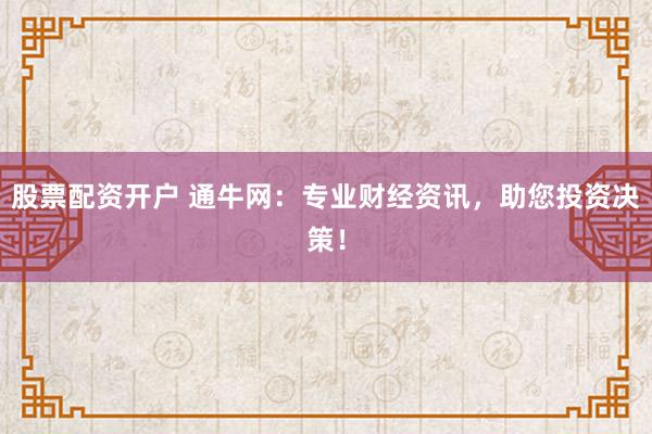 股票配资开户 通牛网：专业财经资讯，助您投资决策！
