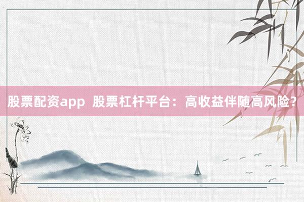 股票配资app  股票杠杆平台：高收益伴随高风险？