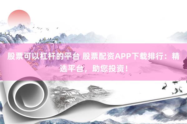 股票可以杠杆的平台 股票配资APP下载排行：精选平台，助您投资！