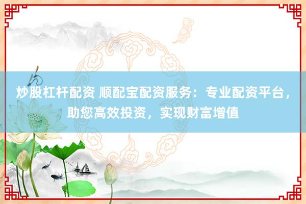 炒股杠杆配资 顺配宝配资服务：专业配资平台，助您高效投资，实现财富增值