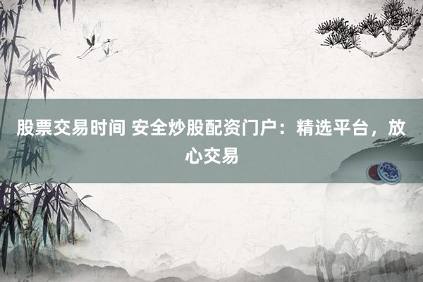 股票交易时间 安全炒股配资门户：精选平台，放心交易