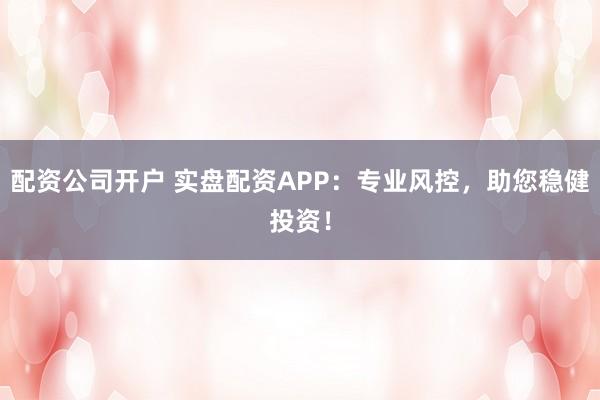 配资公司开户 实盘配资APP：专业风控，助您稳健投资！